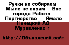 Ручки не собираем! Мыло не варим! - Все города Работа » Партнёрство   . Ямало-Ненецкий АО,Муравленко г.